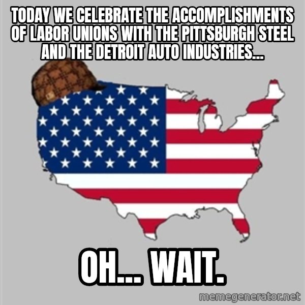 Scumbag America2 meme: Today we celebrate the accomplishments of labor unions with the Pittsburgh steel and the Detroit auto industries... / oh... wait.