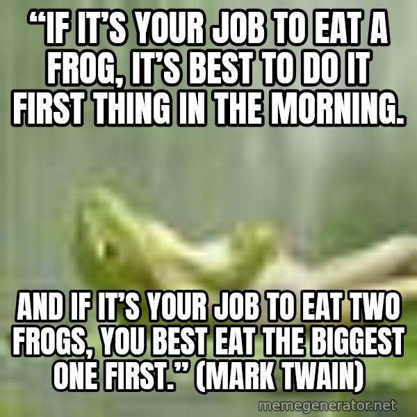 Frog Relaxing meme: “If it’s your job to eat a frog, it’s best to do it first thing in the morning. / And if it’s your job to eat two frogs, you best eat the biggest one first.” (Mark Twain)