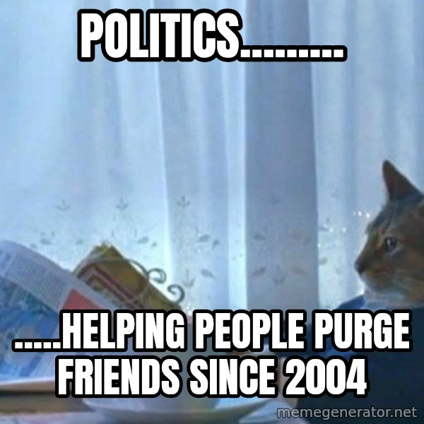 newspaper cat realization meme: Politics......... / .....Helping people purge friends since 2004