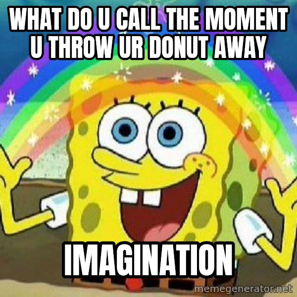 Imagination meme: what do u call the moment u throw ur donut away / imagination