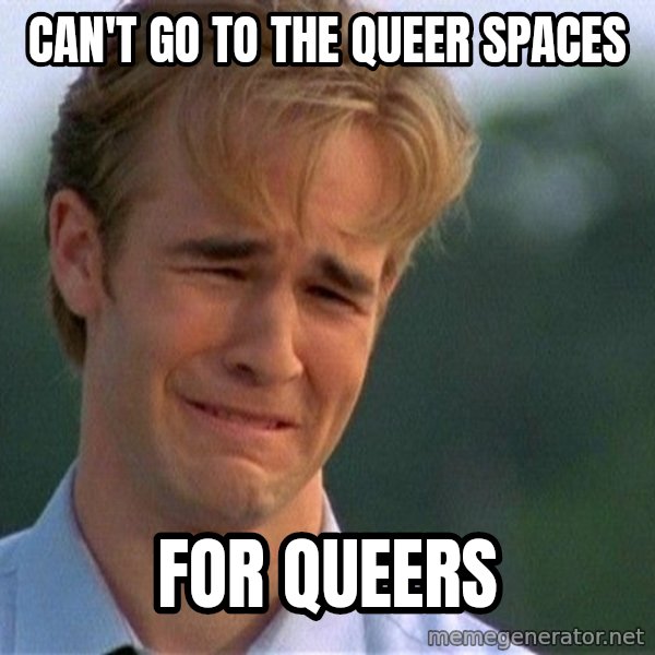 Dawson Crying meme: can't go to the queer spaces / for queers
