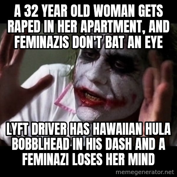 joker mind loss meme: a 32 YEAR OLD WOMAN GETS RAPED IN HER APARTMENT, AND FEMINAZIS DON'T BAT AN EYE / LYFT DRIVER HAS HAWAIIAN HULA BOBBLHEAD IN HIS DASH AND A FEMINAZI LOSES HER MIND