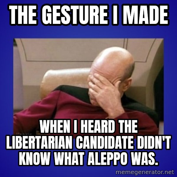 Picard facepalm  meme: The Gesture I made / When I heard the Libertarian candidate didn't know what Aleppo was.