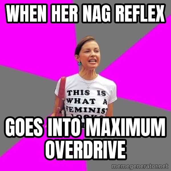 Feminist Cunt meme: when her nag reflex / goes into maximum overdrive