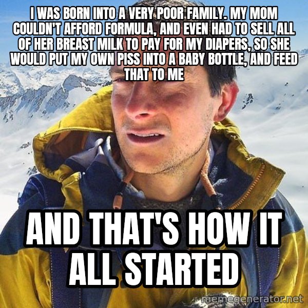 Bear Grylls Loneliness meme: i was born into a very poor family. my mom couldn't afford formula, and even had to sell all of her breast milk to pay for my diapers, so she would put my own piss into a baby bottle, and feed that to me / and that's how it all started