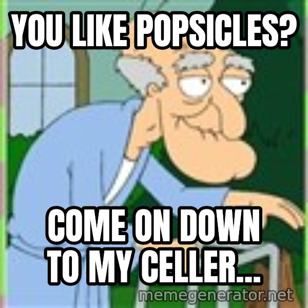 Herbert from family guy meme: You like popsicles? / Come on down to my celler...
