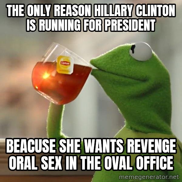 Kermit The Frog Drinking Tea meme: The only reason hillary clinton is running for president / beacuse she wants revenge oral sex in the oval office