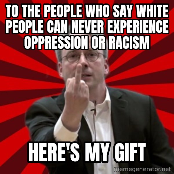 Angry Linus meme: to the people who say white people can never experience oppression or racism / here's my gift