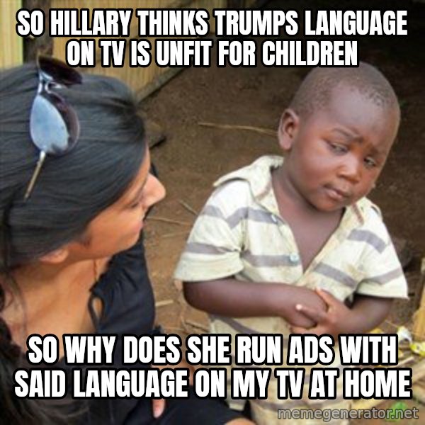 Skeptical 3rd World Kid meme: So hillary thinks trumps language on tv  is unfit for children / so why does she run ads with said language on my tv at home