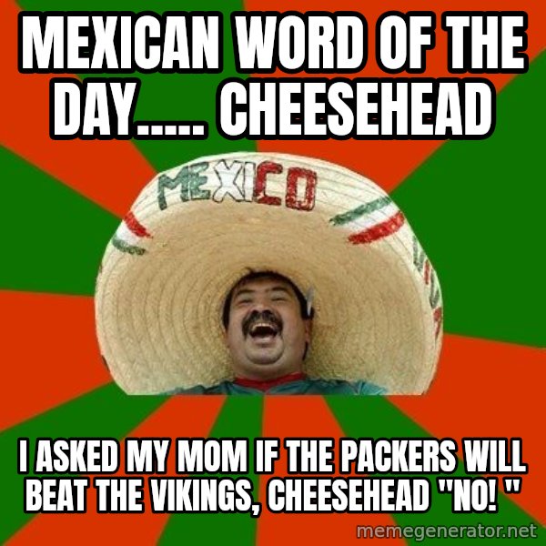 Successful Mexican meme: Mexican word of the day..... Cheesehead / I asked my mom if the packers will beat the Vikings, cheesehead "no! "
