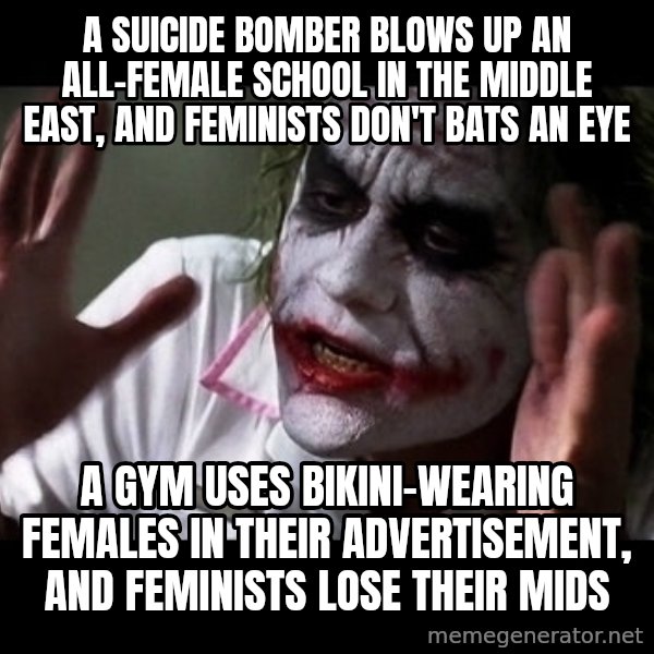 joker mind loss meme: A suicide bomber blows up an all-female school in the middle east, and feminists don't bats an eye / A gym uses bikini-wearing females in their advertisement, and feminists lose their mids