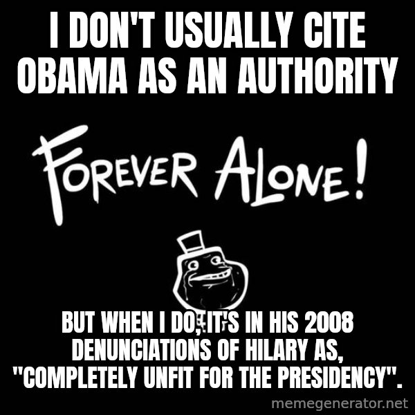The Most Interesting Man In The World meme: I don't usually cite Obama as an authority / but when I do, it's in his 2008 denunciations of Hilary as, "completely unfit for the presidency".