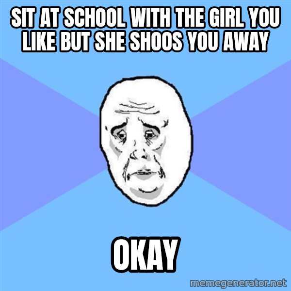Okay Guy meme: sit at school with the girl you like but she shoos you away / okay
