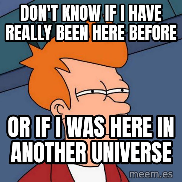 Futurama Fry meme: Don't know if I have really been here before / Or if I was here in another universe
