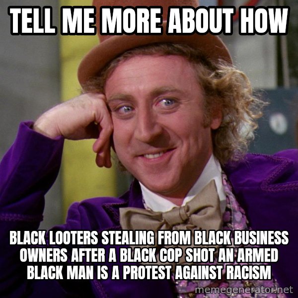 Willy Wonka meme: Tell me more about how / Black looters stealing from black business owners after a black cop shot an armed black man is a protest against racism