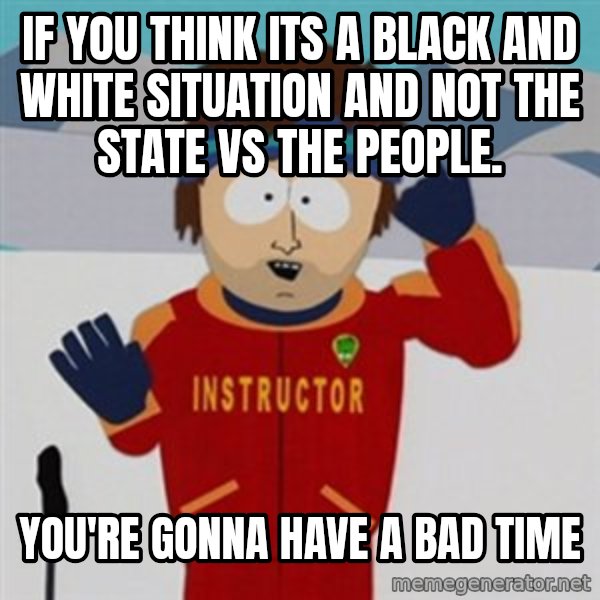 SouthPark Bad Time meme meme: If you think its a black and white situation and not the state vs the people. / you're gonna have a bad time