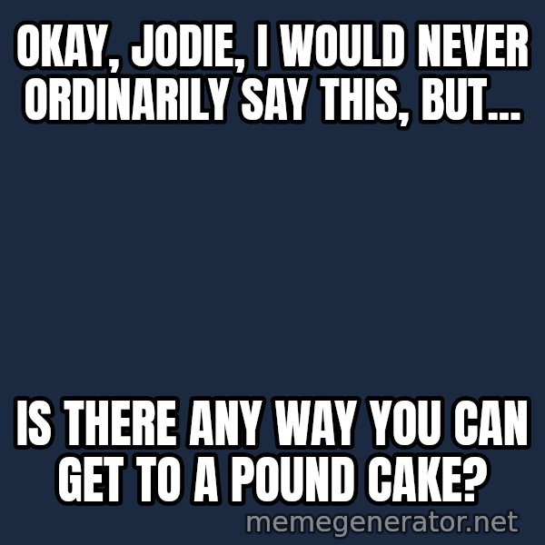 Stuart Smalley meme: Okay, Jodie, I would never ordinarily say this, but... / is there any way you can get to a pound cake?