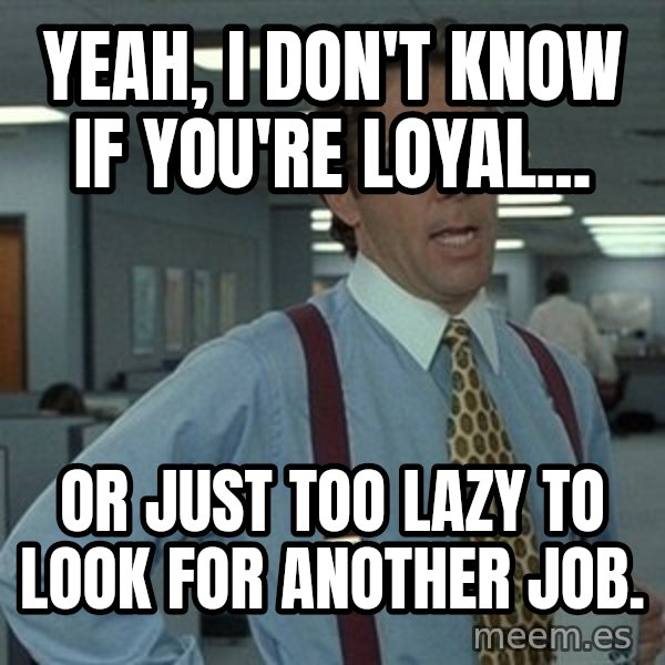 That'd be great guy meme: Yeah, I don't know if you're loyal... / or just too lazy to look for another job.