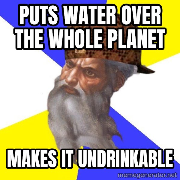Scumbag God meme: Puts water over the whole planet / makes it undrinkable