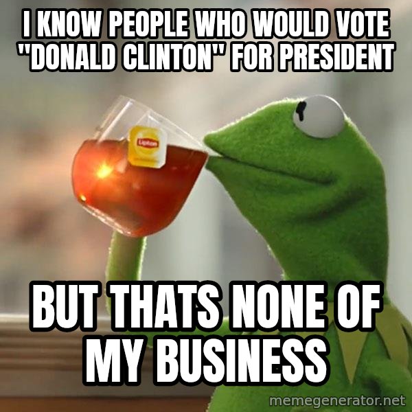 Kermit The Frog Drinking Tea meme: I know people who would vote "Donald Clinton" for president / But thats none of my business