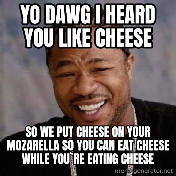 Yo Dawg meme: yo dawg I heard you like cheese / so we put cheese on your mozarella  so you can eat cheese while you`re eating cheese