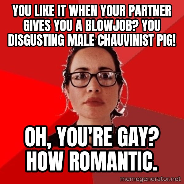 Liberal Douche Garofalo meme: you like it when your partner gives you a blowjob? you disgusting male chauvinist pig! / oh, you're gay? how romantic.