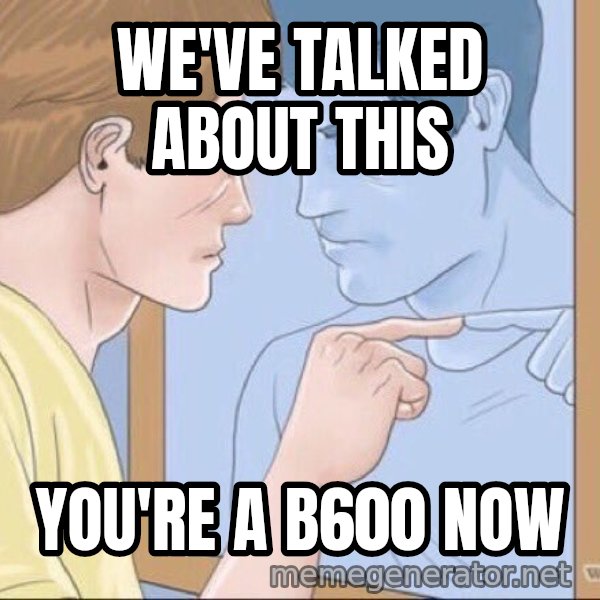 Mirror Pep Talk meme: We've talked about this / You're a B600 now