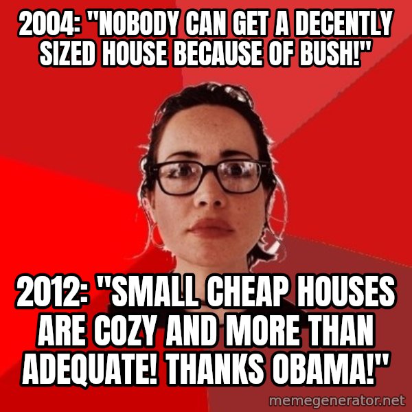 Liberal Douche Garofalo meme: 2004: "nobody can get a decently sized house because of bush!" / 2012: "small cheap houses are cozy and more than adequate! thanks obama!"