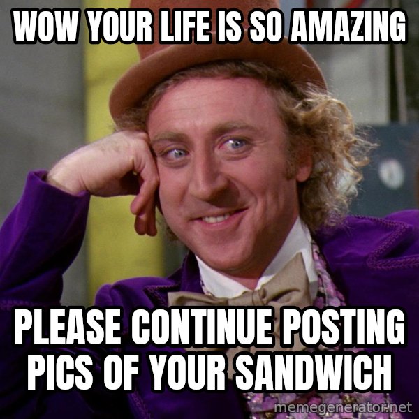 Willy Wonka meme: wow your life is so amazing / please continue posting pics of your sandwich