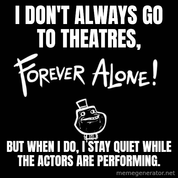 The Most Interesting Man In The World meme: I don't always go to Theatres, / But when I do, I stay quiet while the actors are performing.