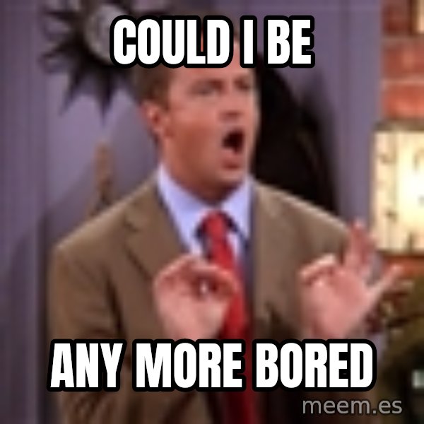 Chandler Bing Could I Be meme: Could I be / Any more bored