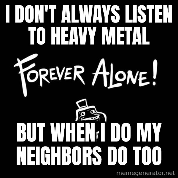 The Most Interesting Man In The World meme: i don't always listen to heavy metal / but when i do my neighbors do too