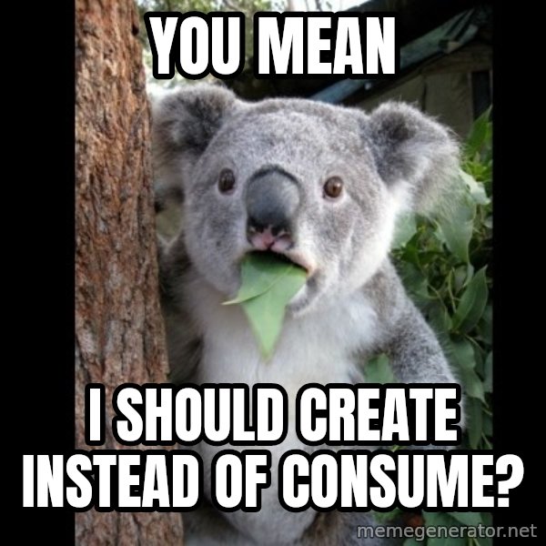 Koala can't believe it meme: You Mean / I should create instead of consume?