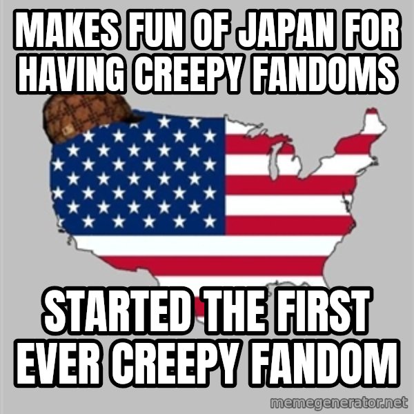 Scumbag America2 meme: Makes fun of Japan for having creepy fandoms / Started the first ever creepy fandom