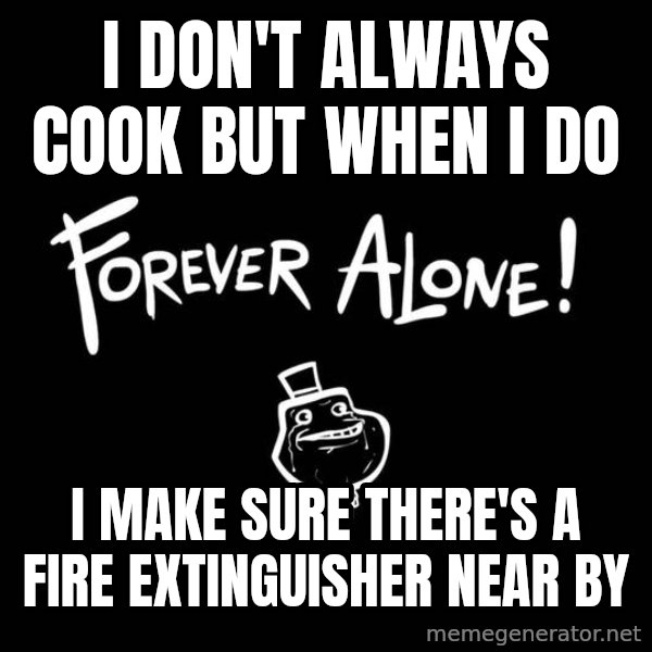 The Most Interesting Man In The World meme: i DON'T ALWAYS cook but when I DO / I MAKE SURE THERE'S A FIRE EXTINGUISHER NEAR BY