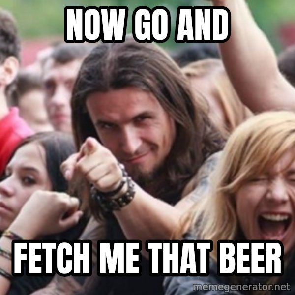 Ridiculously Photogenic Metalhead meme: now go and / fetch me that beer