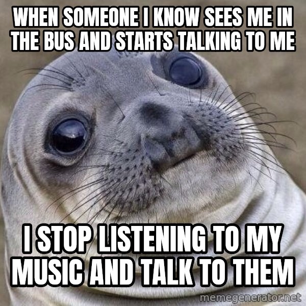 Awkward Seal meme: when someone I know sees me in the bus and starts talking to me / I  stop listening to my music and talk to them