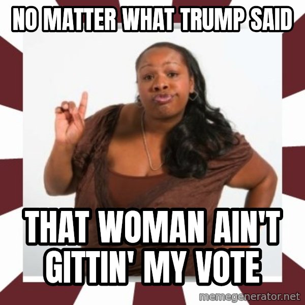 Sassy Black Woman meme: no matter what trump said / that woman ain't gittin' my vote