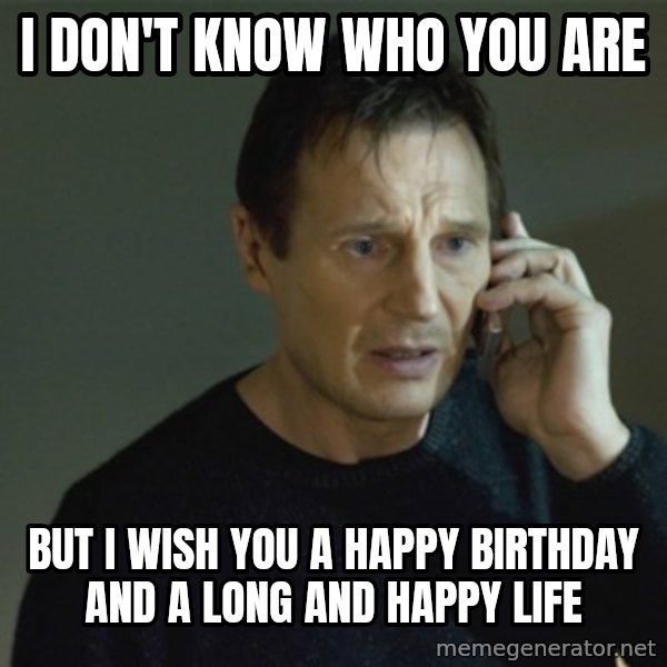 I don't know who you are... meme: I don't know who you are / But I wish You a happy birthday and a long and happy life