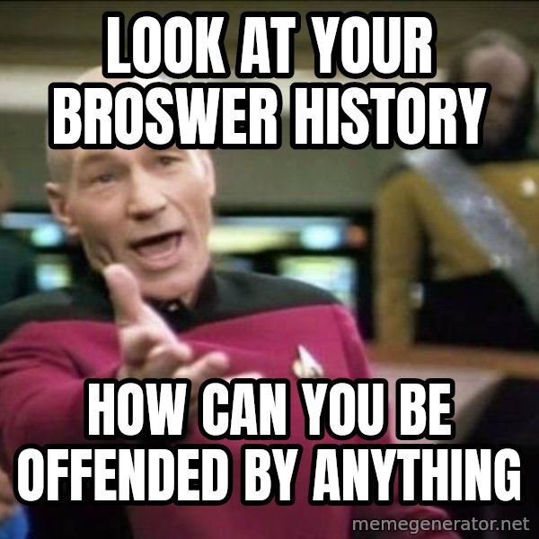 Why the fuck meme: look at your broswer history / how can you be offended by anything