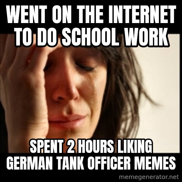 First World Problems meme: Went on the internet to do school work / spent 2 hours liking german tank officer memes