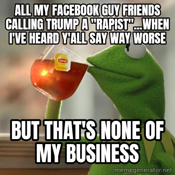 Kermit The Frog Drinking Tea meme: All my Facebook guy friends calling Trump a "rapist"...when I've heard y'all say way worse / But that's none of my business