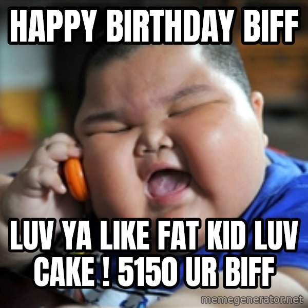 Fat Asian Kid meme: HAPPY BIRTHDAY BIFF / luv ya like fat kid luv cake ! 5150 ur biff
