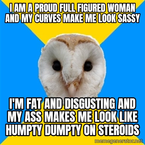 Bipolar Owl meme: I am a proud full figured woman and my curves make me look sassy / I'm fat and disgusting and my ass makes me look like humpty dumpty on steroids