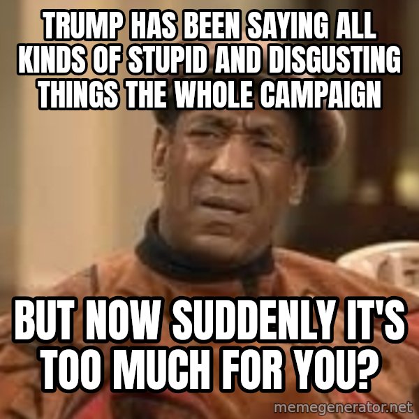 Confused Bill Cosby  meme: Trump has been saying all kinds of stupid and disgusting things the whole campaign / but now suddenly it's too much for you?