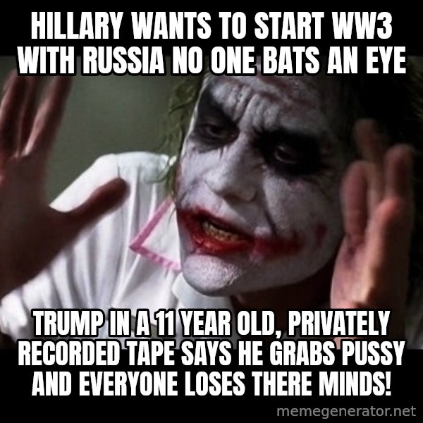 joker mind loss meme: Hillary wants to start WW3 with Russia no one bats an eye / Trump in a 11 year old, privately recorded tape says he grabs pussy and everyone loses there minds!
