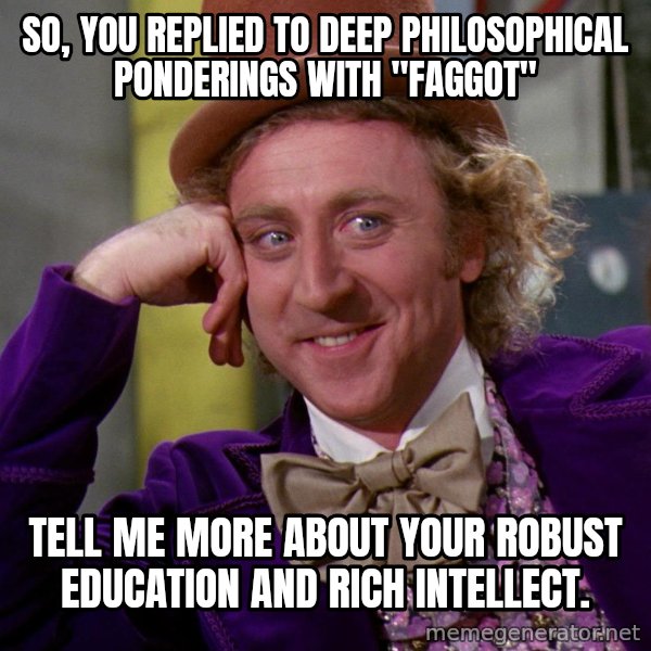 Willy Wonka meme: So, you replied to deep philosophical ponderings with "Faggot" / Tell me more about your robust education and rich intellect.