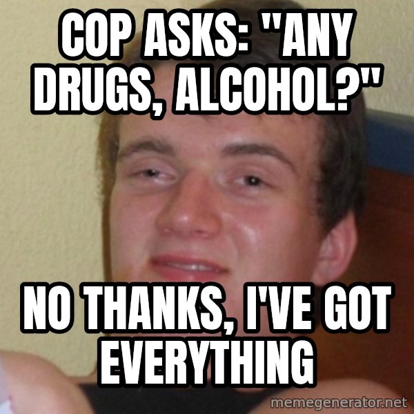 Stoner Stanley meme: Cop asks: "any drugs, alcohol?" / No thanks, I've got everything