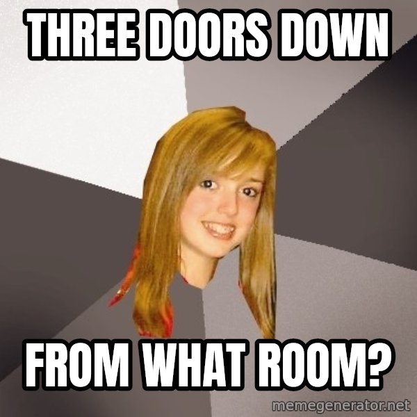 Musically Oblivious 8th Grader meme: three doors down / from what room?