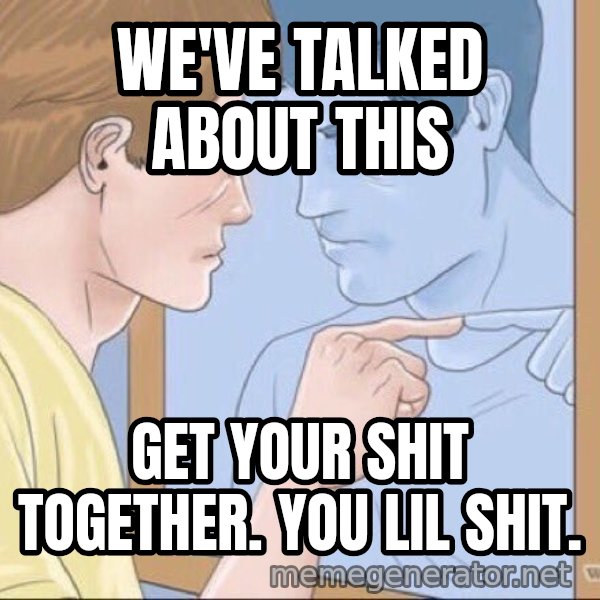 Mirror Pep Talk meme: We've talked about this / Get your shit together. You lil shit.